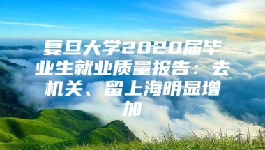 复旦大学2020届毕业生就业质量报告：去机关、留上海明显增加