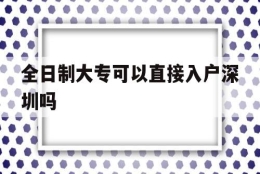 全日制大专可以直接入户深圳吗(全日制大专有几种入户深圳的方法)