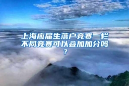 上海应届生落户竞赛一栏不同竞赛可以叠加加分吗？