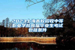 2023上海高校招收中等职业学校应届毕业生考试包括条件