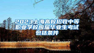 2023上海高校招收中等职业学校应届毕业生考试包括条件