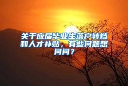 关于应届毕业生落户转档和人才补贴，有些问题想问问？