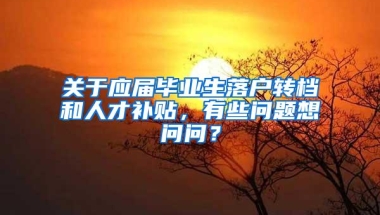 关于应届毕业生落户转档和人才补贴，有些问题想问问？