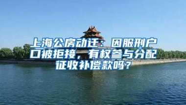 上海公房动迁：因服刑户口被拒接，有权参与分配征收补偿款吗？