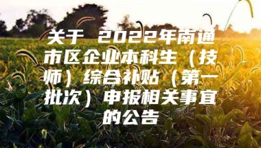 关于 2022年南通市区企业本科生（技师）综合补贴（第一批次）申报相关事宜的公告