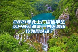 2021年北上广深留学生落户最新政策，四大城市该如何选择？