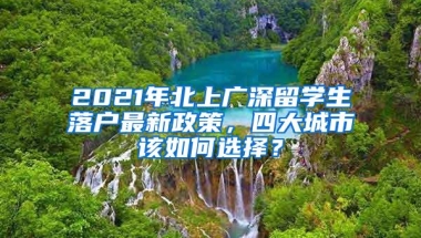 2021年北上广深留学生落户最新政策，四大城市该如何选择？