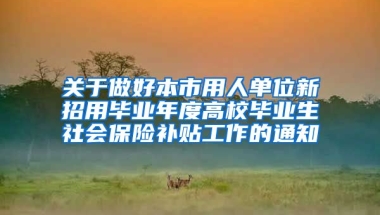 关于做好本市用人单位新招用毕业年度高校毕业生社会保险补贴工作的通知