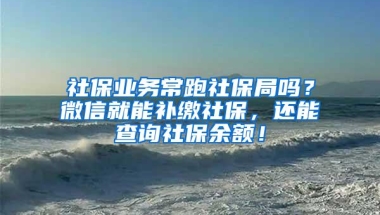 社保业务常跑社保局吗？微信就能补缴社保，还能查询社保余额！