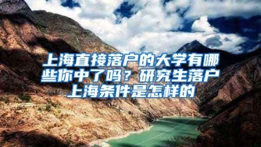 上海直接落户的大学有哪些你中了吗？研究生落户上海条件是怎样的