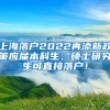 上海落户2022再添新政策应届本科生、硕士研究生可直接落户！