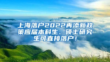 上海落户2022再添新政策应届本科生、硕士研究生可直接落户！