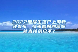 2022应届生落户上海新政发布，快来看你的高校能直接落户不？