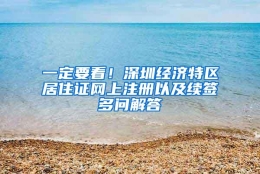 一定要看！深圳经济特区居住证网上注册以及续签多问解答