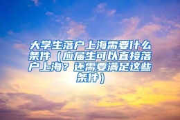 大学生落户上海需要什么条件（应届生可以直接落户上海？还需要满足这些条件）