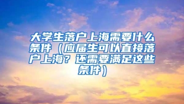 大学生落户上海需要什么条件（应届生可以直接落户上海？还需要满足这些条件）