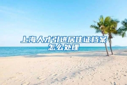 上海人才引进居住证档案怎么处理