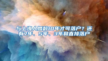 与上海人婚龄10年才可落户？还有7年、5年、3年和直接落户