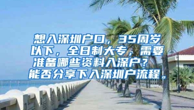 想入深圳户口，35周岁以下，全日制大专，需要准备哪些资料入深户？ 能否分享下入深圳户流程。