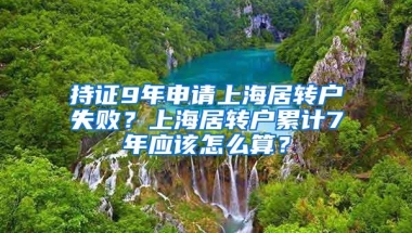 持证9年申请上海居转户失败？上海居转户累计7年应该怎么算？