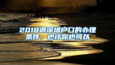 2018调深圳户口的办理条件，也许你也可以