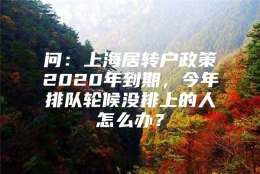 问：上海居转户政策2020年到期，今年排队轮候没排上的人怎么办？