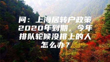 问：上海居转户政策2020年到期，今年排队轮候没排上的人怎么办？