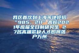 我区首次到上海等地抢招“985、211”高校2021年应届全日制研究生 27名高端紧缺人才即将落户万州