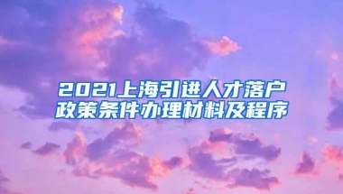 2021上海引进人才落户政策条件办理材料及程序