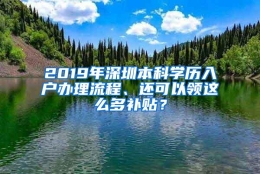 2019年深圳本科学历入户办理流程、还可以领这么多补贴？