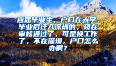 应届毕业生，户口在大学，毕业后迁入深圳的，现在审核通过了，可是换工作了，不在深圳，户口怎么办啊？