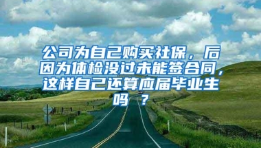 公司为自己购买社保，后因为体检没过未能签合同，这样自己还算应届毕业生吗 ？