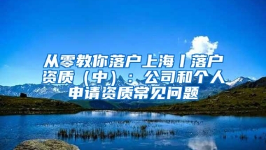 从零教你落户上海丨落户资质（中）：公司和个人申请资质常见问题