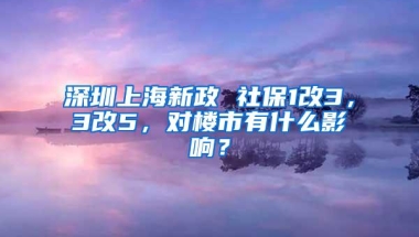 深圳上海新政 社保1改3，3改5，对楼市有什么影响？