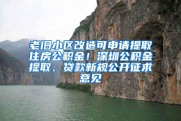 老旧小区改造可申请提取住房公积金！深圳公积金提取、贷款新规公开征求意见