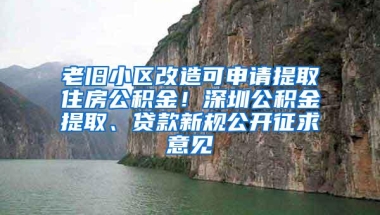 老旧小区改造可申请提取住房公积金！深圳公积金提取、贷款新规公开征求意见