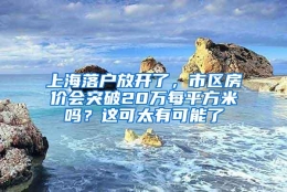 上海落户放开了，市区房价会突破20万每平方米吗？这可太有可能了