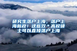 研究生落户上海，落户上海新政！这些双＊高校硕士可以直接落户上海