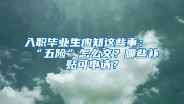 入职毕业生应知这些事：“五险”怎么交？哪些补贴可申请？