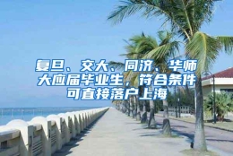 复旦、交大、同济、华师大应届毕业生，符合条件可直接落户上海