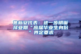 焦新安代表：进一步明晰择业期“应届毕业生身份”界定要求