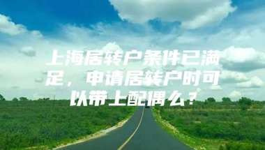 上海居转户条件已满足，申请居转户时可以带上配偶么？