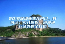 2019深圳新生儿户口、身份证、少儿医保、港澳通行证办理全攻略