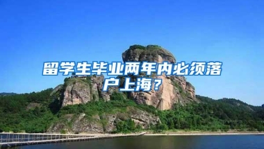 留学生毕业两年内必须落户上海？