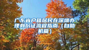 广东省户籍居民在深圳办理身份证流程指南（自助机篇）