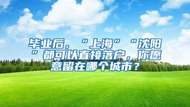 毕业后，“上海”“沈阳”都可以直接落户，你愿意留在哪个城市？