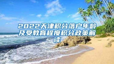 2022天津积分落户年龄及受教育程度积分政策解读