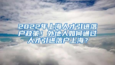 2022年上海人才引进落户政策！外地人如何通过人才引进落户上海？