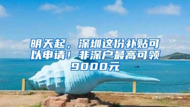 明天起，深圳这份补贴可以申请！非深户最高可领9000元