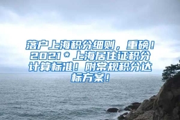 落户上海积分细则，重磅！2021＊上海居住证积分计算标准！附常规积分达标方案！